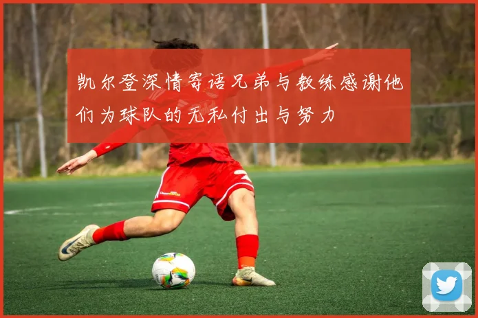凯尔登深情寄语兄弟与教练感谢他们为球队的无私付出与努力