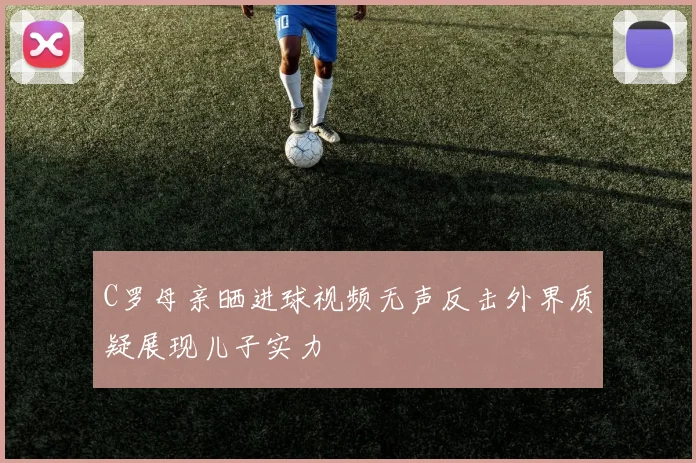 C罗母亲晒进球视频无声反击外界质疑展现儿子实力