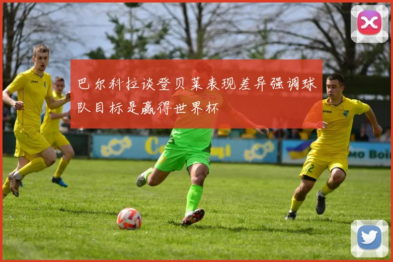 巴尔科拉谈登贝莱表现差异强调球队目标是赢得世界杯
