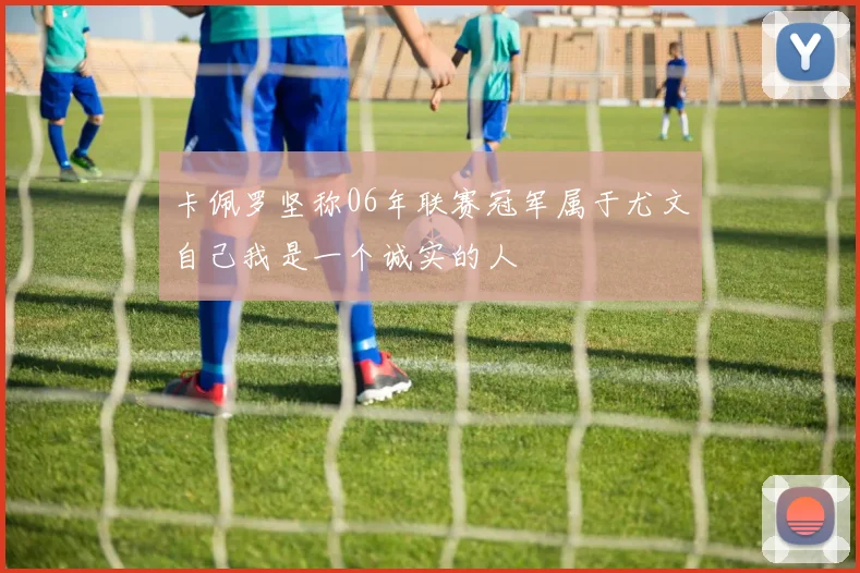 卡佩罗坚称06年联赛冠军属于尤文自己我是一个诚实的人