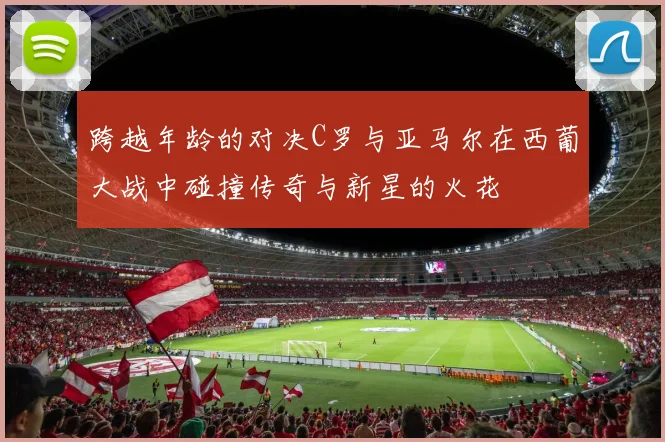 跨越年龄的对决C罗与亚马尔在西葡大战中碰撞传奇与新星的火花