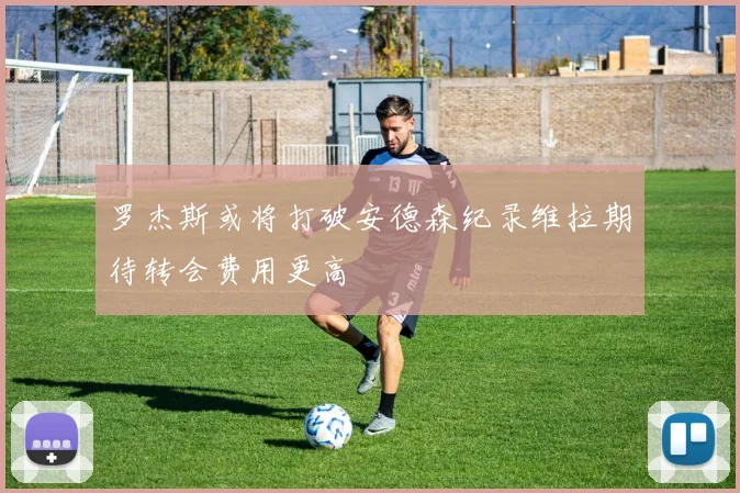 罗杰斯或将打破安德森纪录维拉期待转会费用更高