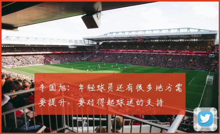 李国旭：年轻球员还有很多地方需要提升，要对得起球迷的支持