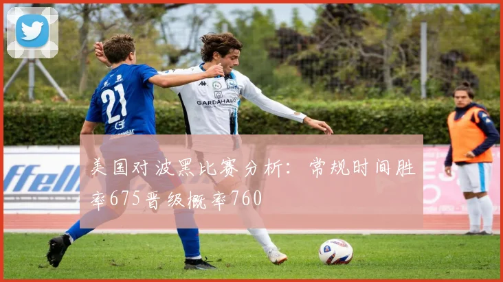 美国对波黑比赛分析：常规时间胜率675晋级概率760