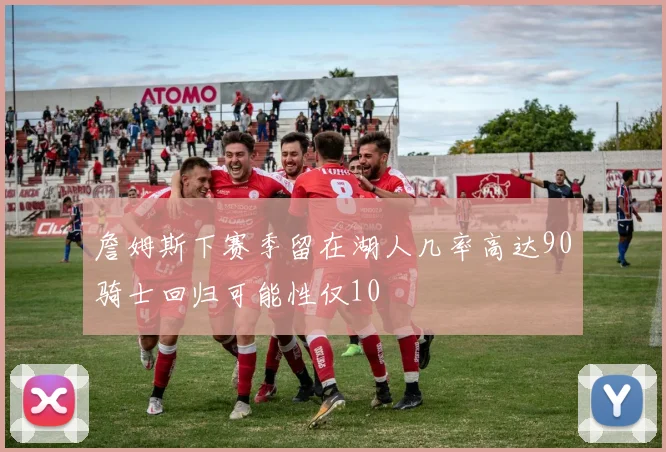 詹姆斯下赛季留在湖人几率高达90骑士回归可能性仅10