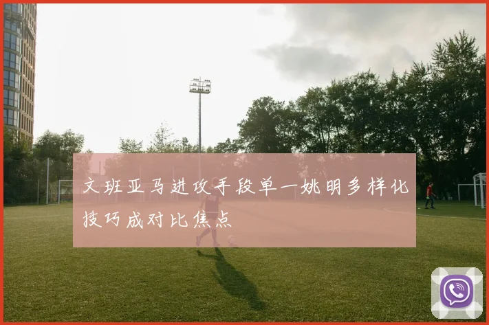 文班亚马进攻手段单一姚明多样化技巧成对比焦点
