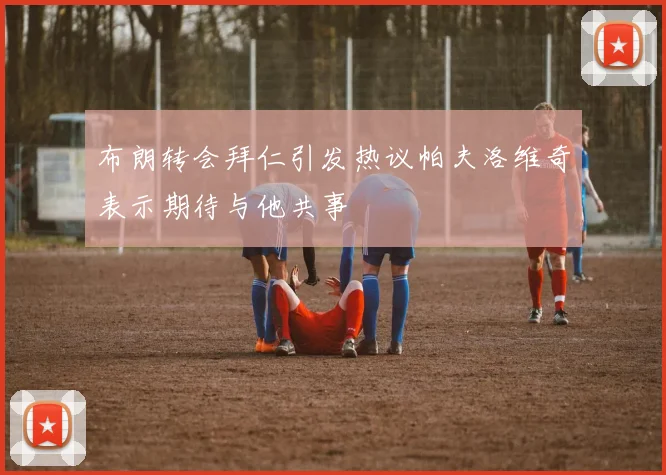 布朗转会拜仁引发热议帕夫洛维奇表示期待与他共事